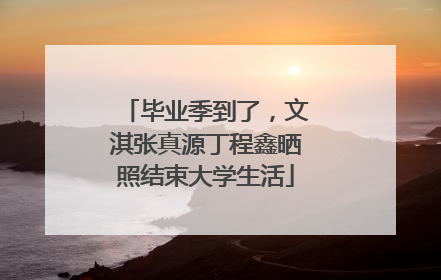 毕业季到了，文淇张真源丁程鑫晒照结束大学生活
