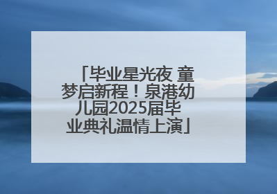 毕业星光夜 童梦启新程！泉港幼儿园2025届毕业典礼温情上演