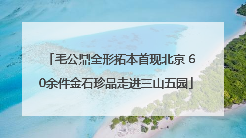 毛公鼎全形拓本首现北京 60余件金石珍品走进三山五园