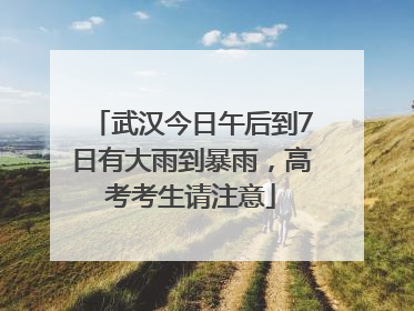 武汉今日午后到7日有大雨到暴雨，高考考生请注意