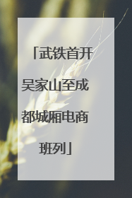 武铁首开吴家山至成都城厢电商班列