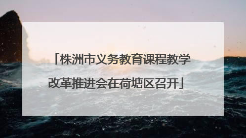 株洲市义务教育课程教学改革推进会在荷塘区召开