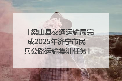 梁山县交通运输局完成2025年济宁市民兵公路运输集训任务