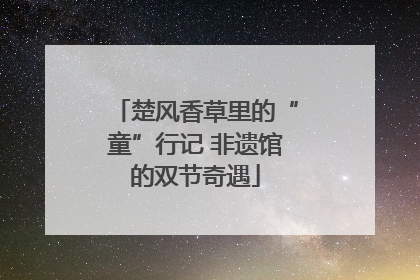 楚风香草里的“童”行记 非遗馆的双节奇遇