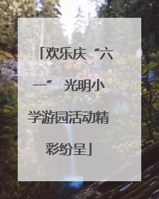 欢乐庆“六一” 光明小学游园活动精彩纷呈