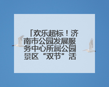 欢乐超标！济南市公园发展服务中心所属公园景区“双节”活动嗨翻假期
