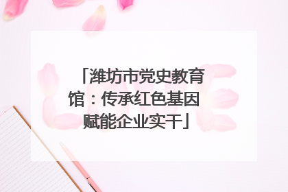 潍坊市党史教育馆：传承红色基因 赋能企业实干