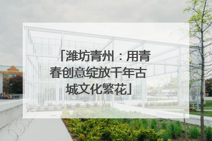 潍坊青州：用青春创意绽放千年古城文化繁花