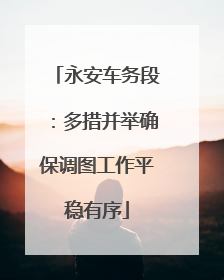 永安车务段：多措并举确保调图工作平稳有序