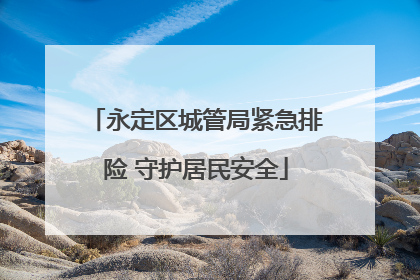 永定区城管局紧急排险 守护居民安全