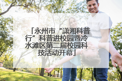 永州市“潇湘科普行”科普进校园暨冷水滩区第二届校园科技活动开幕