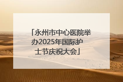永州市中心医院举办2025年国际护士节庆祝大会