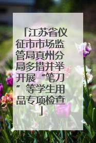 江苏省仪征市市场监管局真州分局多措并举开展“笔刀”等学生用品专项检查