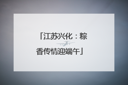 江苏兴化：粽香传情迎端午