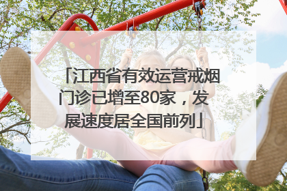 江西省有效运营戒烟门诊已增至80家，发展速度居全国前列