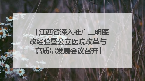 江西省深入推广三明医改经验暨公立医院改革与高质量发展会议召开