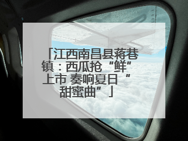 江西南昌县蒋巷镇：西瓜抢“鲜”上市 奏响夏日“甜蜜曲”