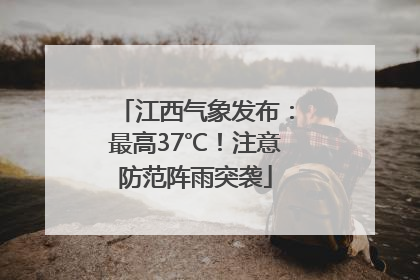 江西气象发布：最高37℃！注意防范阵雨突袭