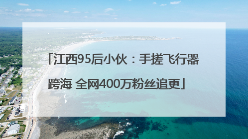 江西95后小伙：手搓飞行器跨海 全网400万粉丝追更