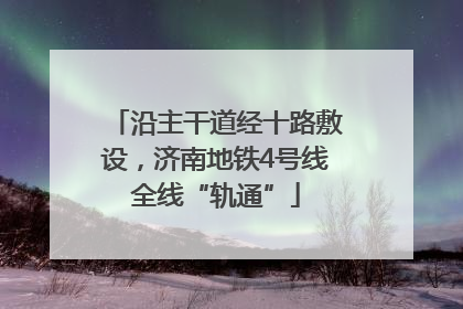沿主干道经十路敷设，济南地铁4号线全线“轨通”