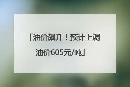 油价飙升！预计上调油价605元/吨