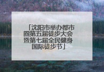 沈阳市举办都市圈第五届徒步大会暨第七届全民健身国际徒步节