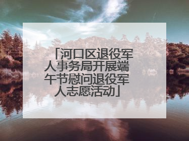 河口区退役军人事务局开展端午节慰问退役军人志愿活动
