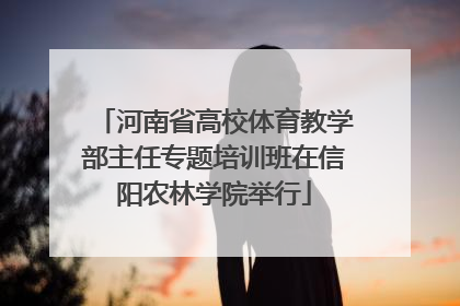 河南省高校体育教学部主任专题培训班在信阳农林学院举行