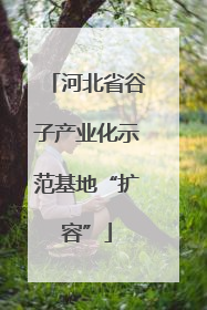 河北省谷子产业化示范基地“扩容”