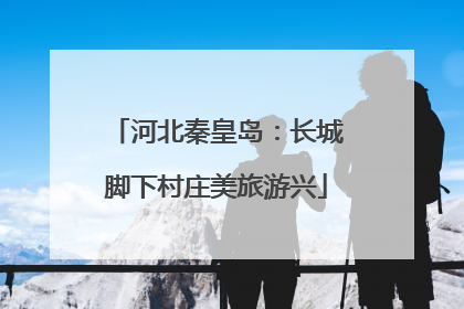 河北秦皇岛：长城脚下村庄美旅游兴