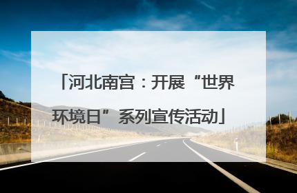 河北南宫：开展“世界环境日”系列宣传活动