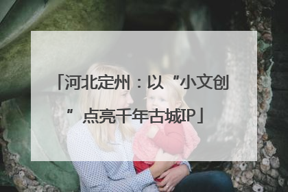 河北定州：以“小文创”点亮千年古城IP