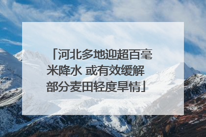 河北多地迎超百毫米降水 或有效缓解部分麦田轻度旱情