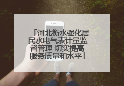 河北衡水强化居民水电气表计量监督管理 切实提高服务质量和水平