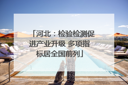 河北：检验检测促进产业升级 多项指标居全国前列