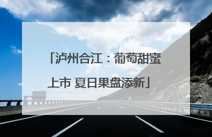 泸州合江：葡萄甜蜜上市 夏日果盘添新