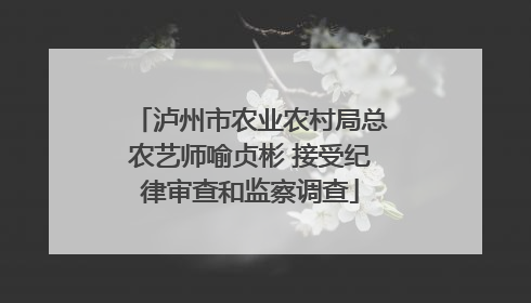 泸州市农业农村局总农艺师喻贞彬 接受纪律审查和监察调查