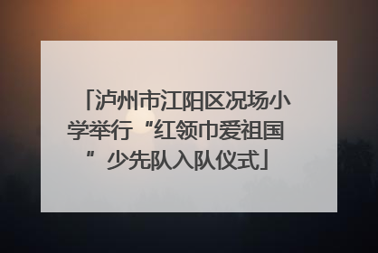 泸州市江阳区况场小学举行“红领巾爱祖国”少先队入队仪式