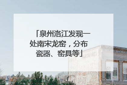 泉州洛江发现一处南宋龙窑，分布瓷器、窑具等