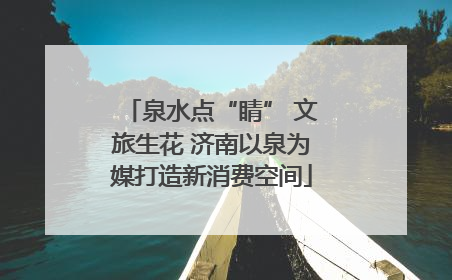 泉水点“睛” 文旅生花 济南以泉为媒打造新消费空间