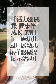 活力器械操 健康伴成长 襄阳市三原幼儿园开展幼儿花样器械操展示活动