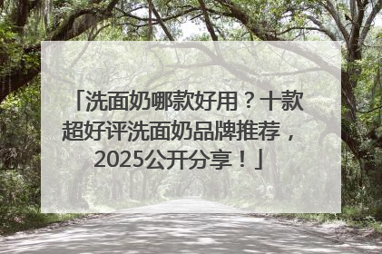洗面奶哪款好用？十款超好评洗面奶品牌推荐，2025公开分享！
