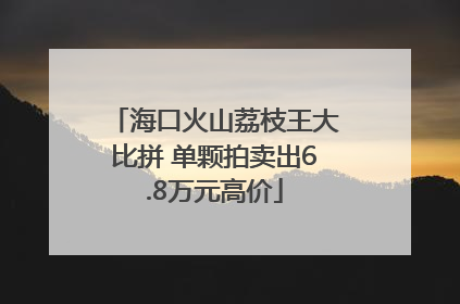 海口火山荔枝王大比拼 单颗拍卖出6.8万元高价