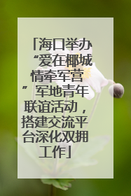海口举办“爱在椰城 情牵军营”军地青年联谊活动，搭建交流平台深化双拥工作