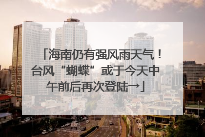 海南仍有强风雨天气！台风“蝴蝶”或于今天中午前后再次登陆→