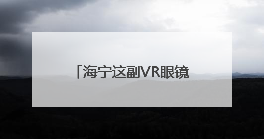 海宁这副VR眼镜不得了！支持100多种语言实时互译