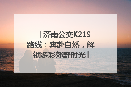 济南公交K219路线：奔赴自然，解锁多彩郊野时光