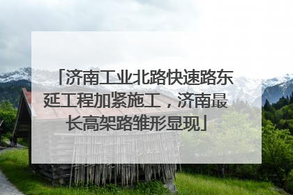 济南工业北路快速路东延工程加紧施工，济南最长高架路雏形显现