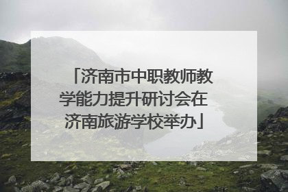济南市中职教师教学能力提升研讨会在济南旅游学校举办