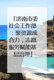济南市委社会工作部：聚资源成合力，志愿服务赋能基层治理
